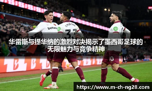 华雷斯与提华纳的激烈对决揭示了墨西哥足球的无限魅力与竞争精神