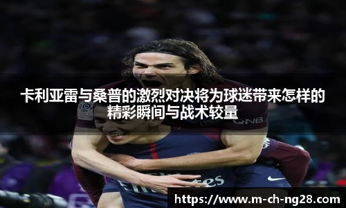 卡利亚雷与桑普的激烈对决将为球迷带来怎样的精彩瞬间与战术较量